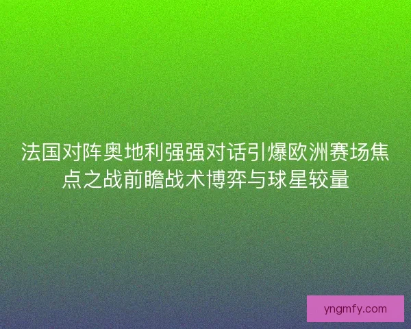法国对阵奥地利强强对话引爆欧洲赛场焦点之战前瞻战术博弈与球星较量