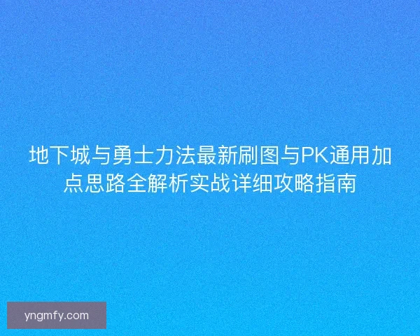 地下城与勇士力法最新刷图与PK通用加点思路全解析实战详细攻略指南