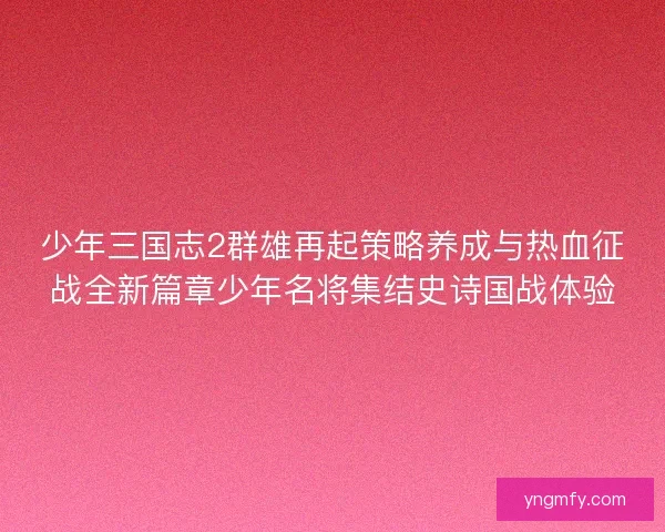 少年三国志2群雄再起策略养成与热血征战全新篇章少年名将集结史诗国战体验