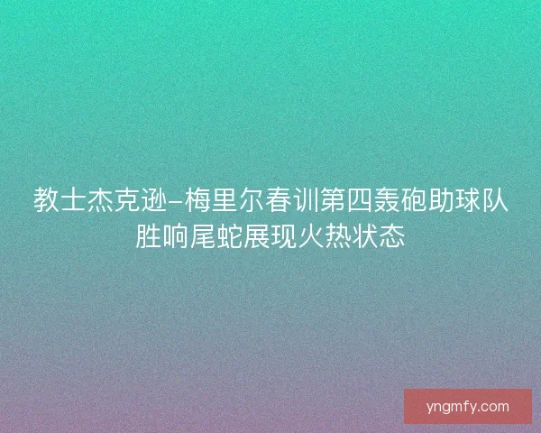 教士杰克逊-梅里尔春训第四轰砲助球队胜响尾蛇展现火热状态