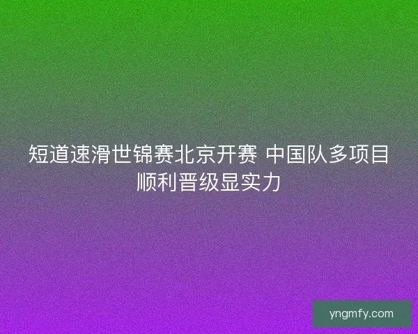 短道速滑世锦赛北京开赛 中国队多项目顺利晋级显实力