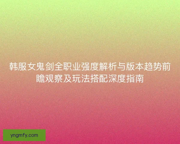 韩服女鬼剑全职业强度解析与版本趋势前瞻观察及玩法搭配深度指南 韩服女鬼剑全职业强度解析与版本趋势前瞻观察及玩法搭配深度指南