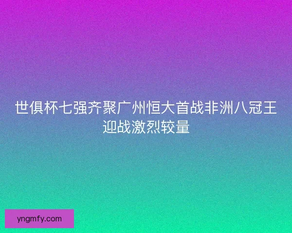 世俱杯七强齐聚广州恒大首战非洲八冠王迎战激烈较量 世俱杯七强齐聚广州恒大首战非洲八冠王迎战激烈较量