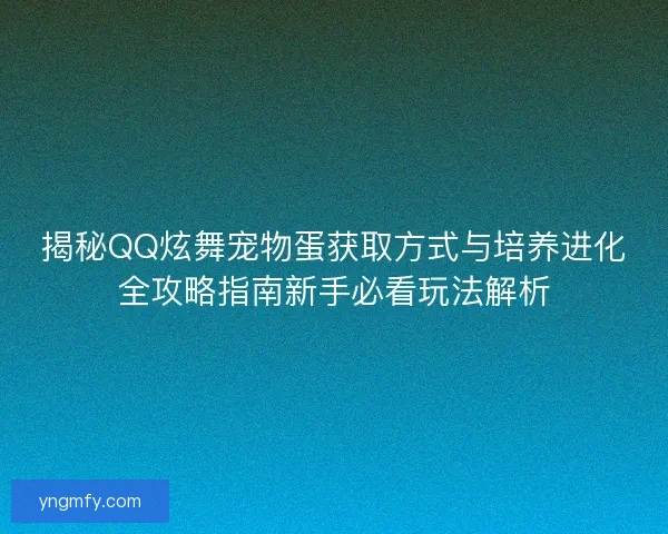 揭秘QQ炫舞宠物蛋获取方式与培养进化全攻略指南新手必看玩法解析
