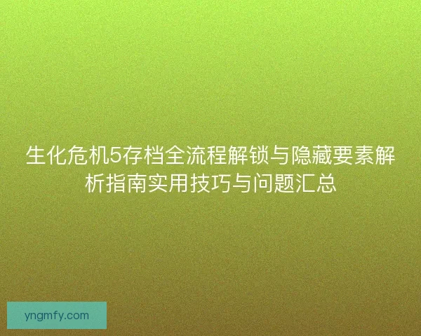 生化危机5存档全流程解锁与隐藏要素解析指南实用技巧与问题汇总