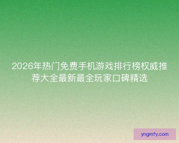 2026年热门免费手机游戏排行榜权威推荐大全最新最全玩家口碑精选 2026年热门免费手机游戏排行榜权威推荐大全最新最全玩家口碑精选