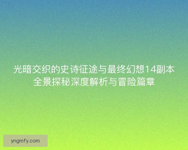 光暗交织的史诗征途与最终幻想14副本全景探秘深度解析与冒险篇章 光暗交织的史诗征途与最终幻想14副本全景探秘深度解析与冒险篇章