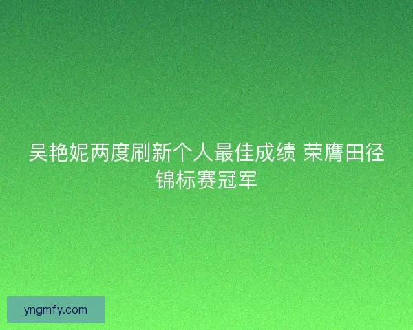 吴艳妮两度刷新个人最佳成绩 荣膺田径锦标赛冠军