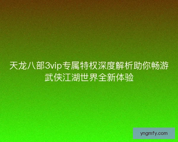 天龙八部3vip专属特权深度解析助你畅游武侠江湖世界全新体验 天龙八部3vip专属特权深度解析助你畅游武侠江湖世界全新体验