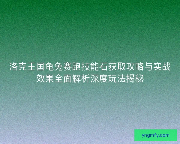 洛克王国龟兔赛跑技能石获取攻略与实战效果全面解析深度玩法揭秘
