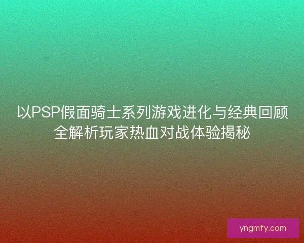 以PSP假面骑士系列游戏进化与经典回顾全解析玩家热血对战体验揭秘