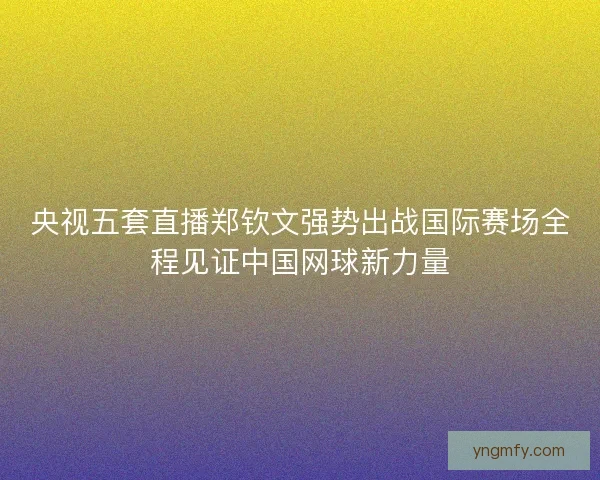 央视五套直播郑钦文强势出战国际赛场全程见证中国网球新力量