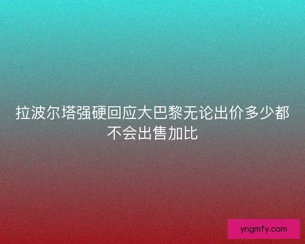 拉波尔塔强硬回应大巴黎无论出价多少都不会出售加比