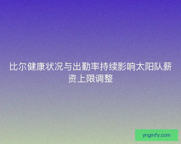比尔健康状况与出勤率持续影响太阳队薪资上限调整