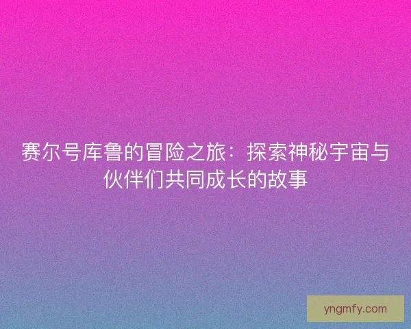 赛尔号库鲁的冒险之旅：探索神秘宇宙与伙伴们共同成长的故事