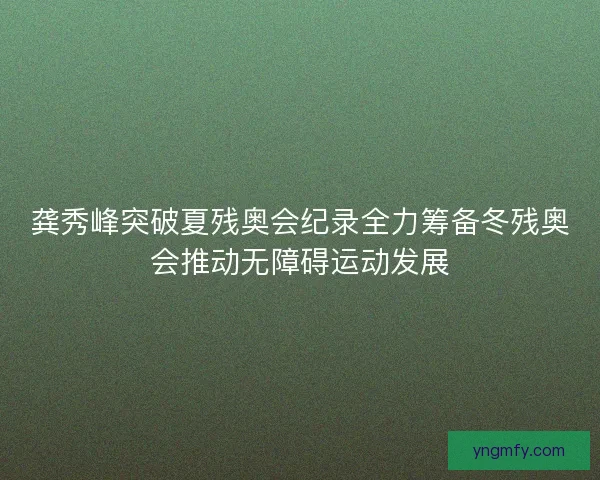 龚秀峰突破夏残奥会纪录全力筹备冬残奥会推动无障碍运动发展