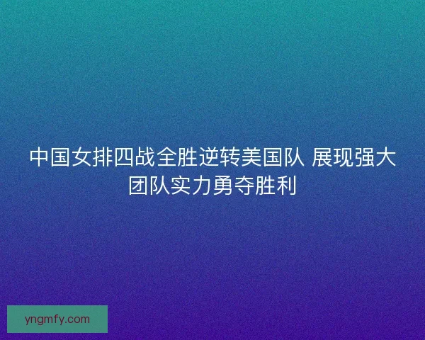 中国女排四战全胜逆转美国队 展现强大团队实力勇夺胜利
