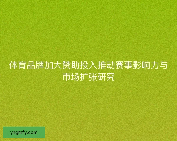 体育品牌加大赞助投入推动赛事影响力与市场扩张研究
