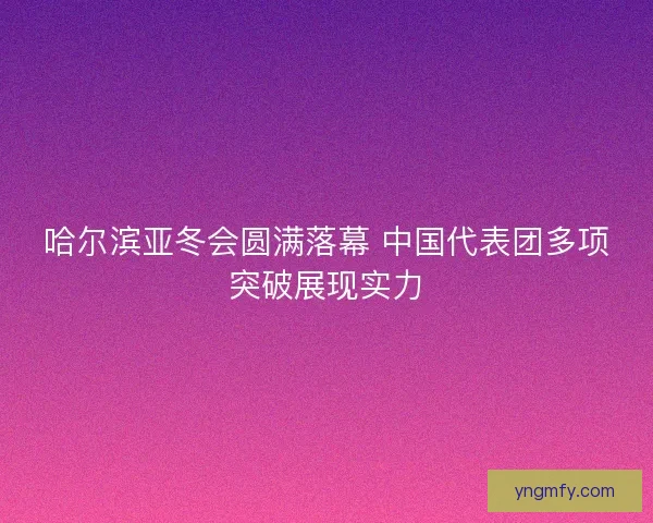 哈尔滨亚冬会圆满落幕 中国代表团多项突破展现实力