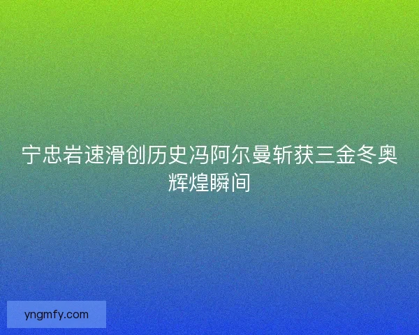 宁忠岩速滑创历史冯阿尔曼斩获三金冬奥辉煌瞬间