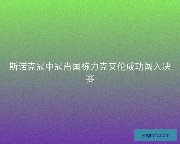 斯诺克冠中冠肖国栋力克艾伦成功闯入决赛
