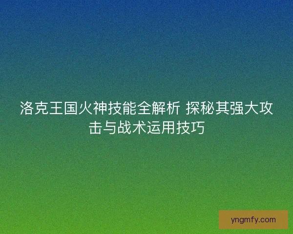 洛克王国火神技能全解析 探秘其强大攻击与战术运用技巧