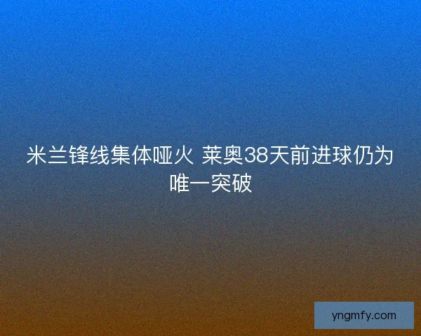 米兰锋线集体哑火 莱奥38天前进球仍为唯一突破