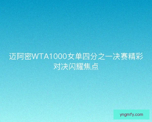 迈阿密WTA1000女单四分之一决赛精彩对决闪耀焦点
