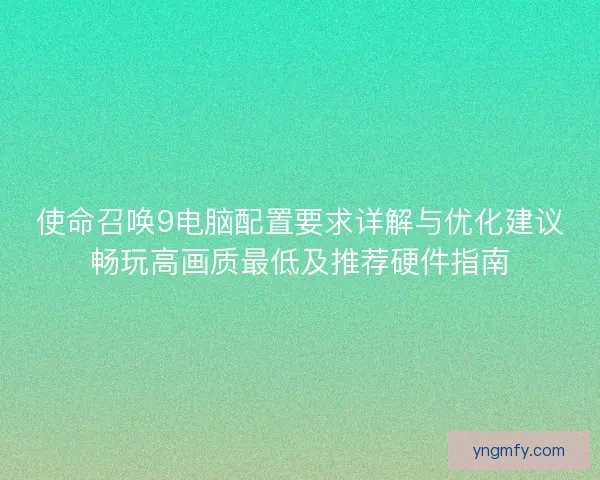 使命召唤9电脑配置要求详解与优化建议畅玩高画质最低及推荐硬件指南