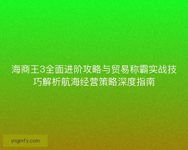 海商王3全面进阶攻略与贸易称霸实战技巧解析航海经营策略深度指南