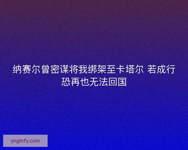 纳赛尔曾密谋将我绑架至卡塔尔 若成行恐再也无法回国