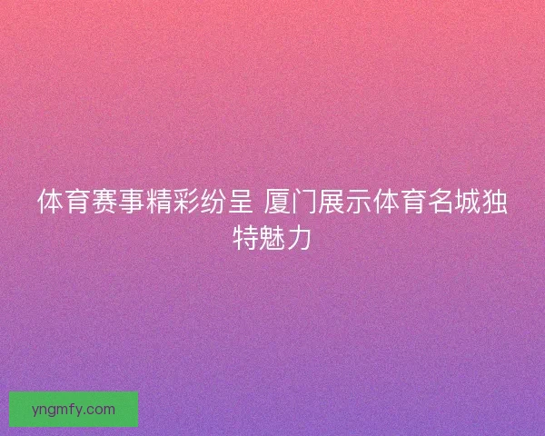 体育赛事精彩纷呈 厦门展示体育名城独特魅力