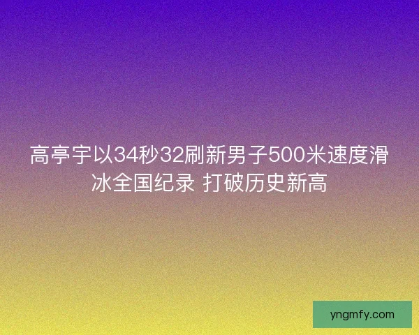 高亭宇以34秒32刷新男子500米速度滑冰全国纪录 打破历史新高 高亭宇以34秒32刷新男子500米速度滑冰全国纪录 打破历史新高